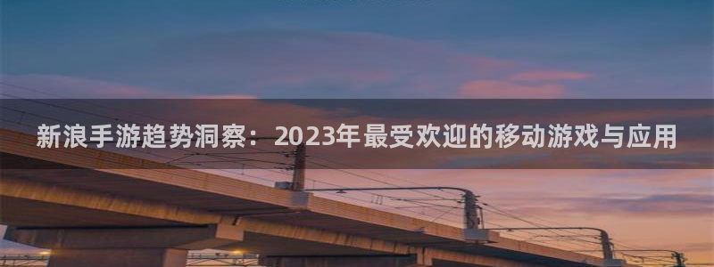 鼎点娱乐官方注册登录：新浪手游趋势洞察：2023年最受欢迎的