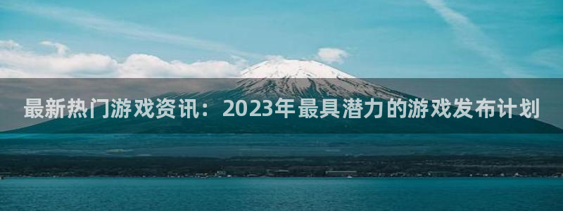 鼎点娱乐平台官网注册：最新热门游戏资讯：2023年最具潜力的