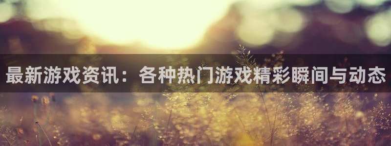 鼎点娱乐代理登陆：最新游戏资讯：各种热门游戏精彩瞬间与动态