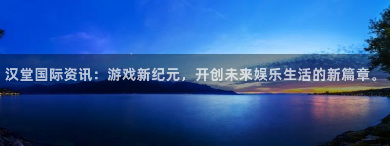 鼎点娱乐2登录：汉堂国际资讯：游戏新纪元，开创未来娱乐生活的