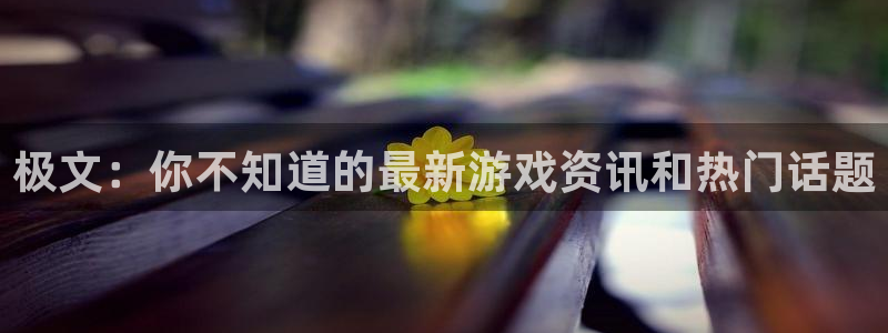 鼎点娱乐测速：极文：你不知道的最新游戏资讯和热门话题