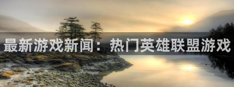 鼎点娱乐娱乐是真的吗：最新游戏新闻：热门英雄联盟游戏