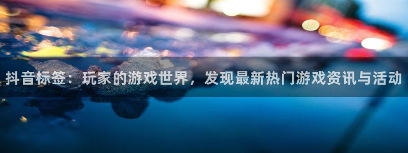 鼎点娱乐咨询：抖音标签：玩家的游戏世界，发现最新热门游戏资讯