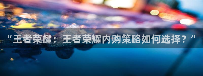 鼎点娱乐注册测速：“王者荣耀：王者荣耀内购策略如何选择？”