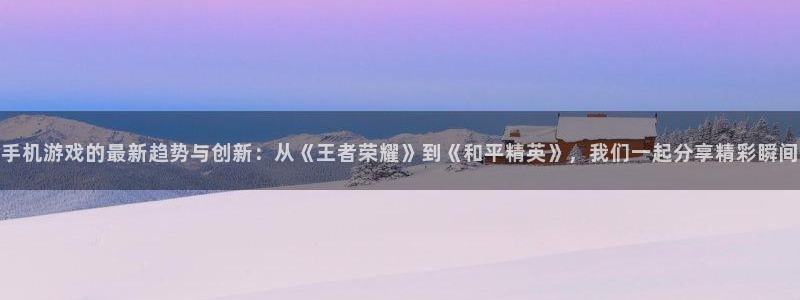 鼎点娱乐平台注册资金多少：手机游戏的最新趋势与创新：从《王者