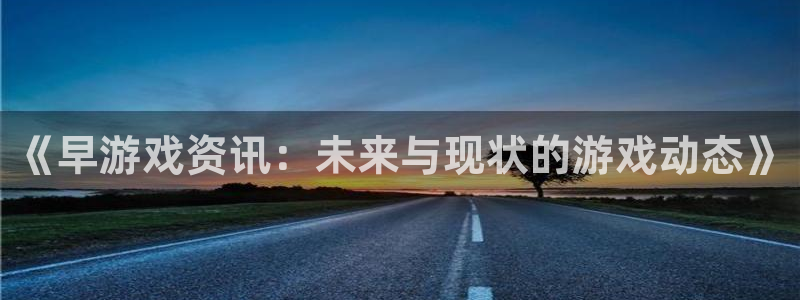 鼎点娱乐平台登录入口：《早游戏资讯：未来与现状的游戏动态》